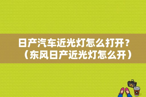 日产汽车近光灯怎么打开？（东风日产近光灯怎么开）-图1