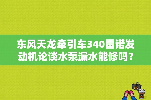 东风天龙牵引车340雷诺发动机论谈水泵漏水能修吗？（东风天龙卡车论坛）-图1