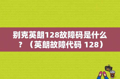 别克英朗128故障码是什么？（英朗故障代码 128）-图1