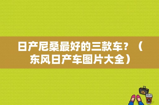 日产尼桑最好的三款车？（东风日产车图片大全）-图1