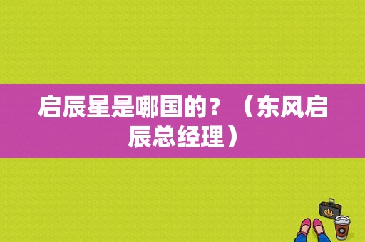 启辰星是哪国的？（东风启辰总经理）-图1
