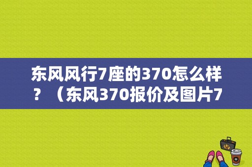 东风风行7座的370怎么样？（东风370报价及图片7座）-图1