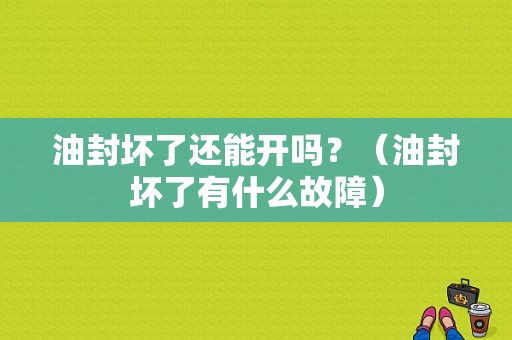 油封坏了还能开吗？（油封坏了有什么故障）-图1