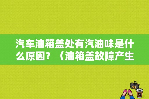 汽车油箱盖处有汽油味是什么原因？（油箱盖故障产生汽油味）-图1