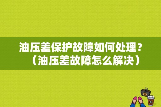 油压差保护故障如何处理？（油压差故障怎么解决）-图1