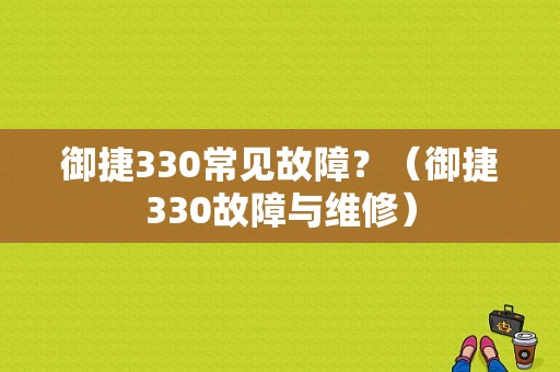 御捷330常见故障？（御捷330故障与维修）-图1