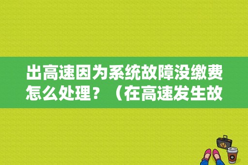 出高速因为系统故障没缴费怎么处理？（在高速发生故障）-图1