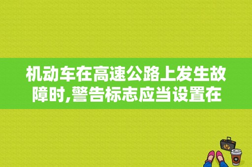 机动车在高速公路上发生故障时,警告标志应当设置在故障车来车方向的？（在高速发生故障打电话）-图1
