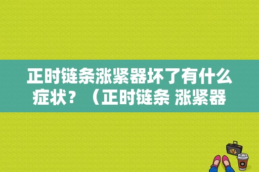正时链条涨紧器坏了有什么症状？（正时链条 涨紧器 故障）-图1