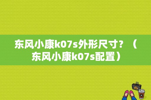 东风小康k07s外形尺寸？（东风小康k07s配置）-图1