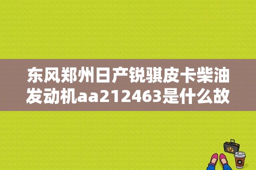 东风郑州日产锐骐皮卡柴油发动机aa212463是什么故障？（郑州皮卡故障案例）-图1
