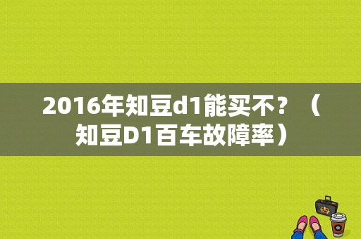 2016年知豆d1能买不？（知豆D1百车故障率）-图1