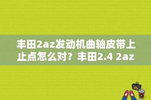 丰田2az发动机曲轴皮带上止点怎么对？丰田2.4 2az发动机故障-图1