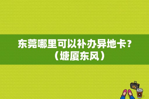 东莞哪里可以补办异地卡？（塘厦东风）-图1