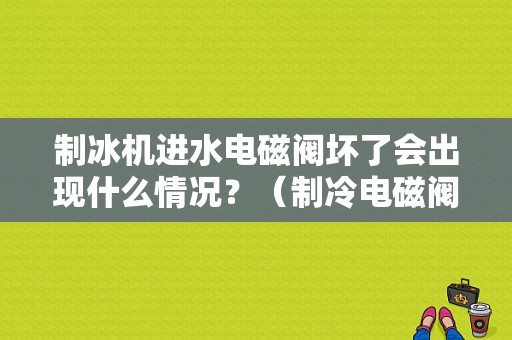 制冰机进水电磁阀坏了会出现什么情况？（制冷电磁阀 故障）-图1