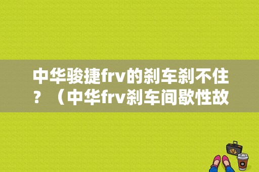 中华骏捷frv的刹车刹不住？（中华frv刹车间歇性故障）-图1