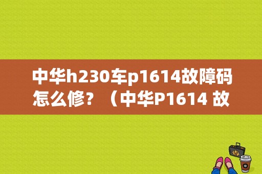 中华h230车p1614故障码怎么修？（中华P1614 故障码）-图1