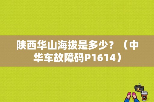 陕西华山海拔是多少？（中华车故障码P1614）-图1