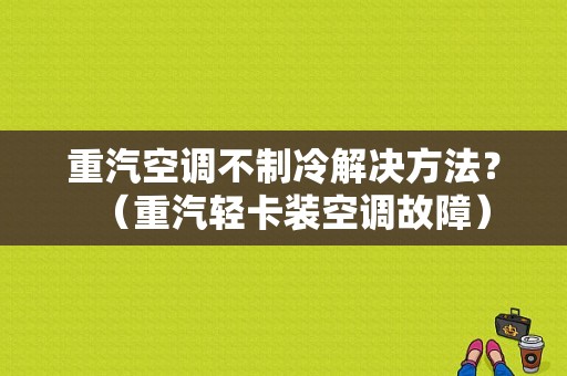 重汽空调不制冷解决方法？（重汽轻卡装空调故障）-图1
