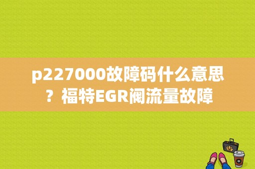p227000故障码什么意思？福特EGR阀流量故障-图1