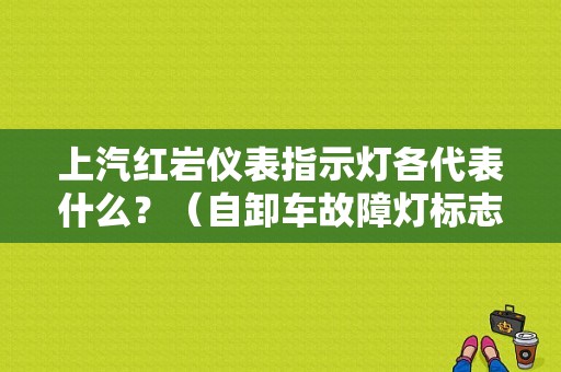 上汽红岩仪表指示灯各代表什么？（自卸车故障灯标志图解）-图1