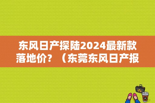 东风日产探陆2024最新款落地价？（东莞东风日产报价）-图1