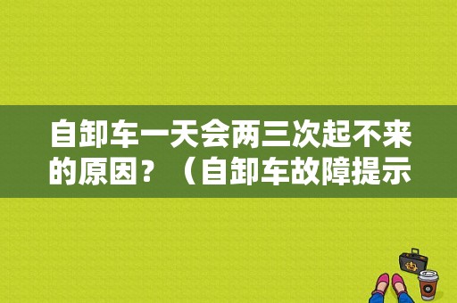 自卸车一天会两三次起不来的原因？（自卸车故障提示大全）-图1