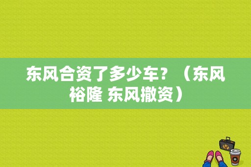 东风合资了多少车？（东风裕隆 东风撤资）