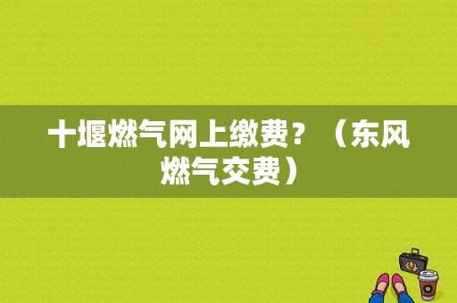 十堰燃气网上缴费？（东风燃气交费）-图1