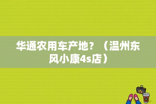 华通农用车产地？（温州东风小康4s店）-图1