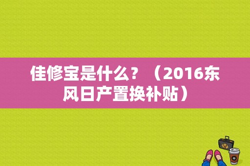 佳修宝是什么？（2016东风日产置换补贴）-图1