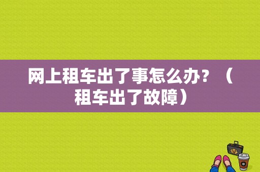 网上租车出了事怎么办？（租车出了故障）-图1