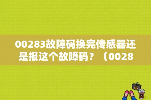 00283故障码换完传感器还是报这个故障码？（00283故障吗）-图1