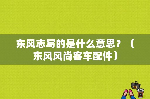 东风志写的是什么意思？（东风风尚客车配件）-图1