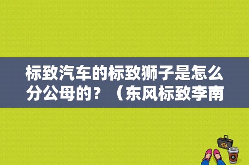 标致汽车的标致狮子是怎么分公母的？（东风标致李南鸿）