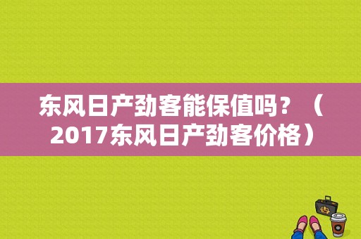 东风日产劲客能保值吗？（2017东风日产劲客价格）