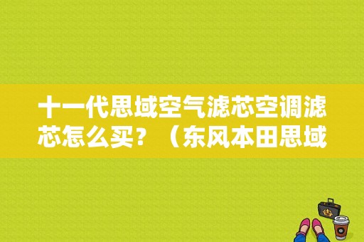 十一代思域空气滤芯空调滤芯怎么买？（东风本田思域空调滤芯）-图1