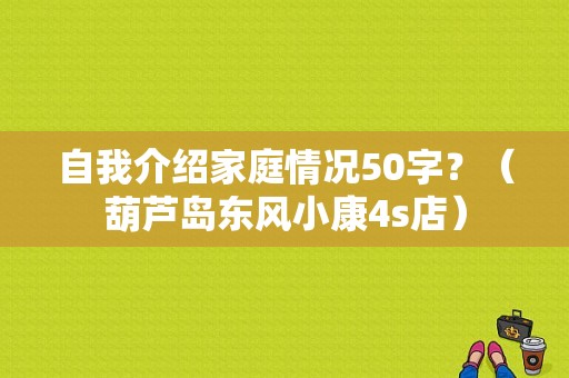 自我介绍家庭情况50字？（葫芦岛东风小康4s店）-图1