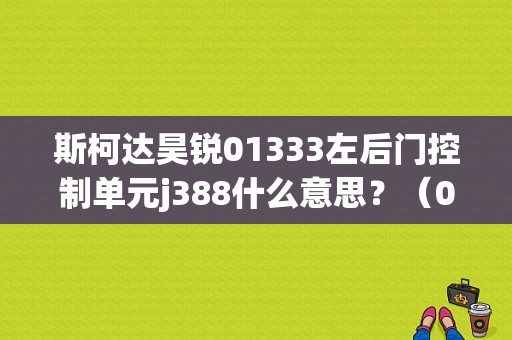 斯柯达昊锐01333左后门控制单元j388什么意思？（01333故障码怎么）