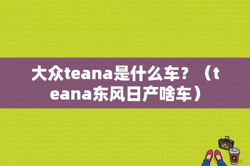 大众teana是什么车？（teana东风日产啥车）-图1