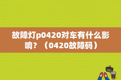 故障灯p0420对车有什么影响？（0420故障码）-图1