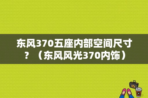 东风370五座内部空间尺寸？（东风风光370内饰）-图1