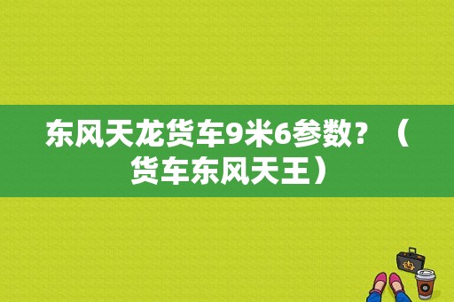 东风天龙货车9米6参数？（货车东风天王）-图1