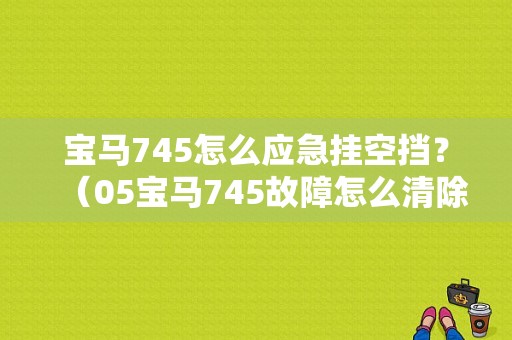 宝马745怎么应急挂空挡？（05宝马745故障怎么清除）-图1
