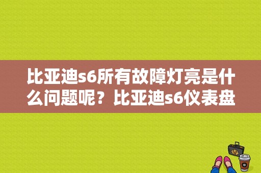 比亚迪s6所有故障灯亮是什么问题呢？比亚迪s6仪表盘故障灯全亮怎么办-图1
