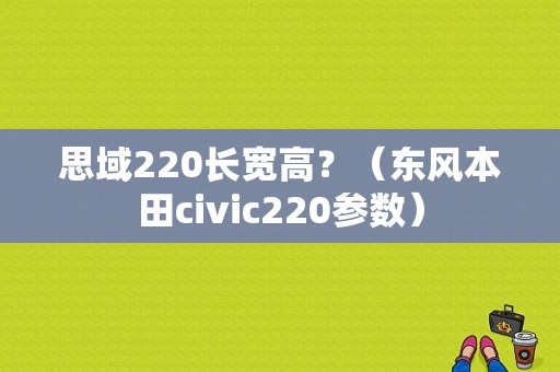 思域220长宽高？（东风本田civic220参数）-图1