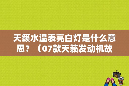 天籁水温表亮白灯是什么意思？（07款天籁发动机故障灯）-图1