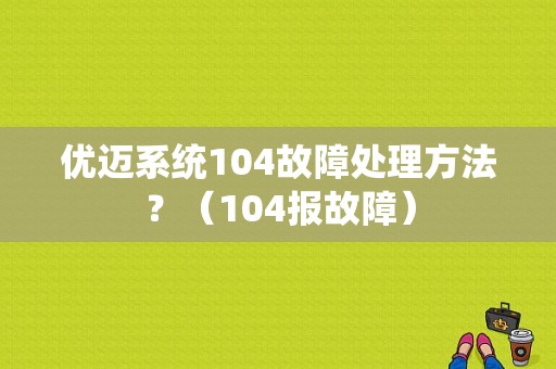 优迈系统104故障处理方法？（104报故障）-图1