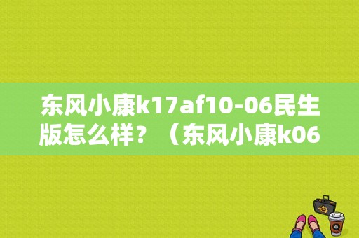 东风小康k17af10-06民生版怎么样？（东风小康k06怎么样）-图1