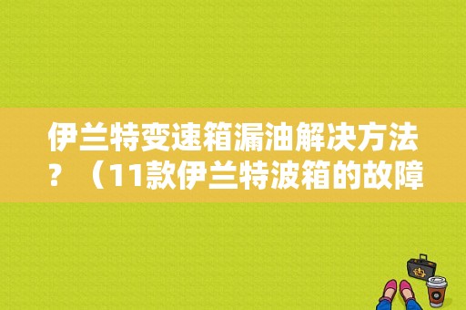伊兰特变速箱漏油解决方法？（11款伊兰特波箱的故障）-图2